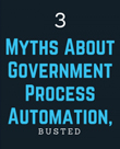 3 Myths About Government Process Automation - Busted!